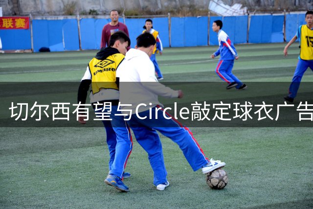 切尔西有望与Circle敲定球衣广告合作协议