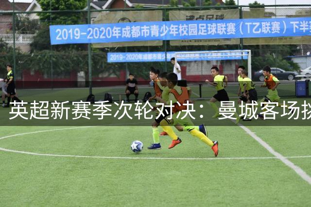 英超新赛季次轮对决：曼城客场挑战水晶宫能否延续胜势