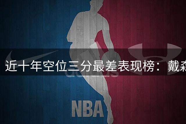 近十年空位三分最差表现榜：戴森命中率不足20%居首