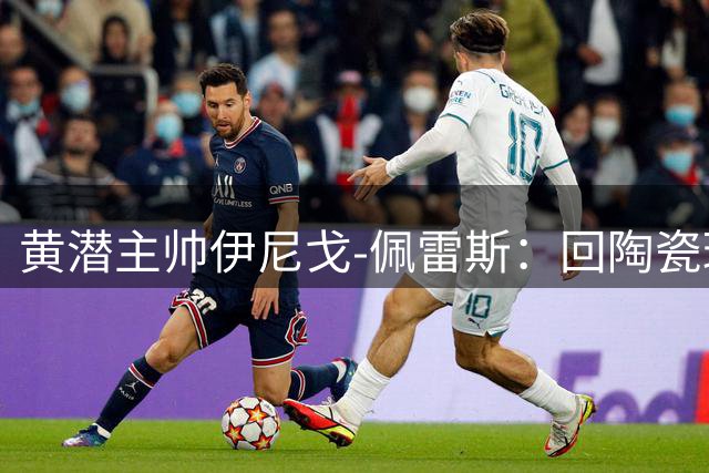 黄潜主帅伊尼戈-佩雷斯：回陶瓷球场盼转势，福伊特仍缺阵